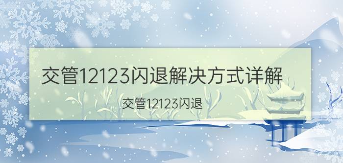 交管12123闪退解决方式详解 交管12123闪退？